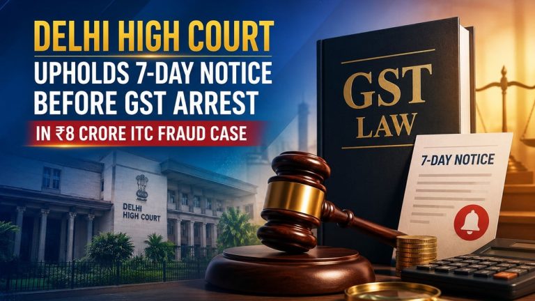 Delhi High Court Upholds 7-Day Notice Before GST Arrest in Rs 8 Crore ITC Fraud Case