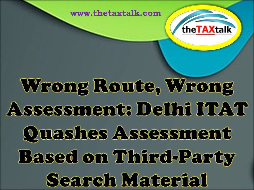 Wrong Route, Wrong Assessment: Delhi ITAT Quashes